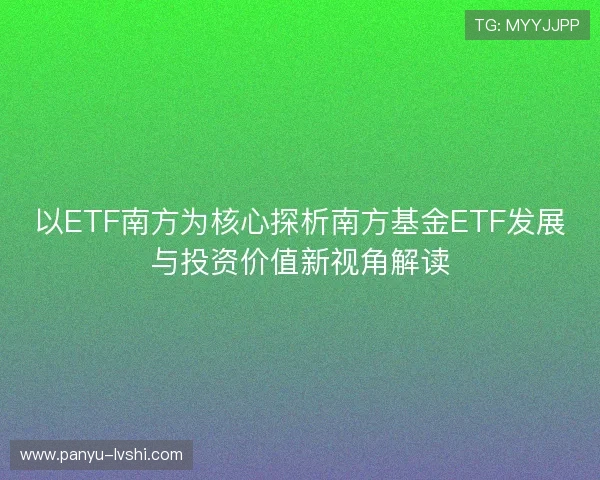 以ETF南方为核心探析南方基金ETF发展与投资价值新视角解读