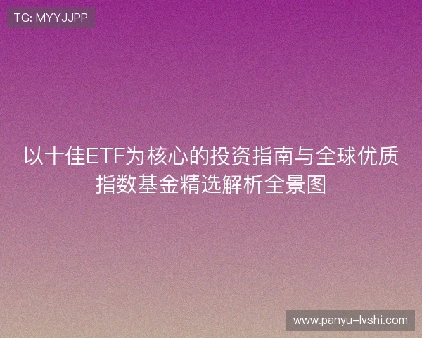 以十佳ETF为核心的投资指南与全球优质指数基金精选解析全景图