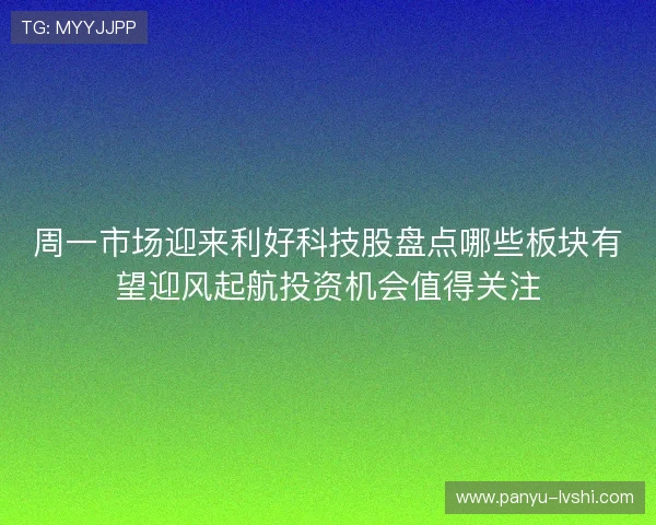 周一市场迎来利好科技股盘点哪些板块有望迎风起航投资机会值得关注